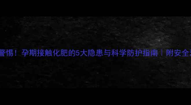 图片 ⚠️警惕！孕期接触化肥的5大隐患与科学防护指南｜附安全清单1