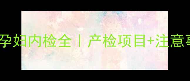 图片 ✨孕期必看！孕妇内检全｜产检项目+注意事项+避坑指南
