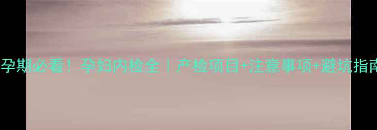 图片 ✨孕期必看！孕妇内检全｜产检项目+注意事项+避坑指南2