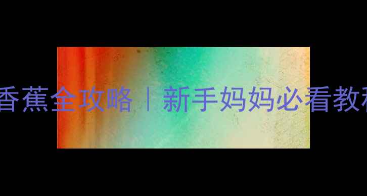 图片 ✨7个月宝宝辅食加香蕉全攻略｜新手妈妈必看教程+营养搭配指南🍌1