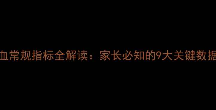 图片 三个月宝宝血常规指标全解读：家长必知的9大关键数据及异常预警