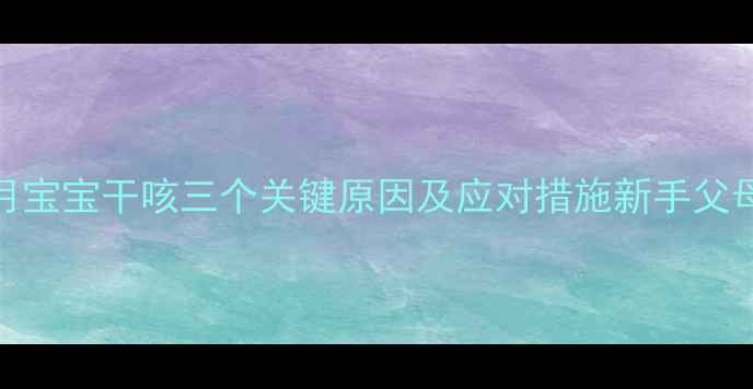 图片 两个月宝宝干咳三个关键原因及应对措施新手父母必看