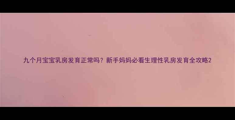 图片 九个月宝宝乳房发育正常吗？新手妈妈必看生理性乳房发育全攻略2