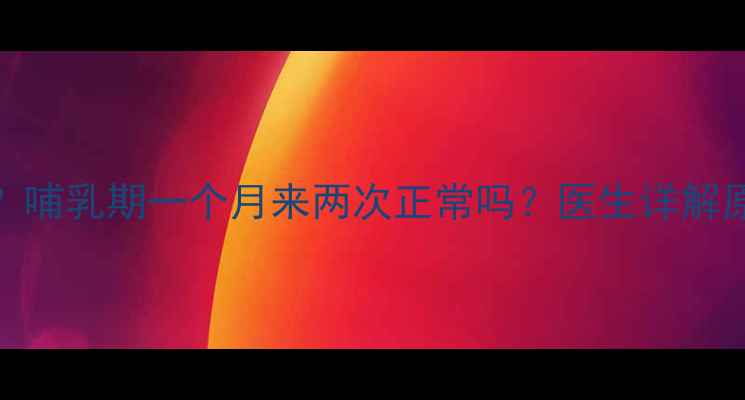 图片 产后月经不调？哺乳期一个月来两次正常吗？医生详解原因和应对措施