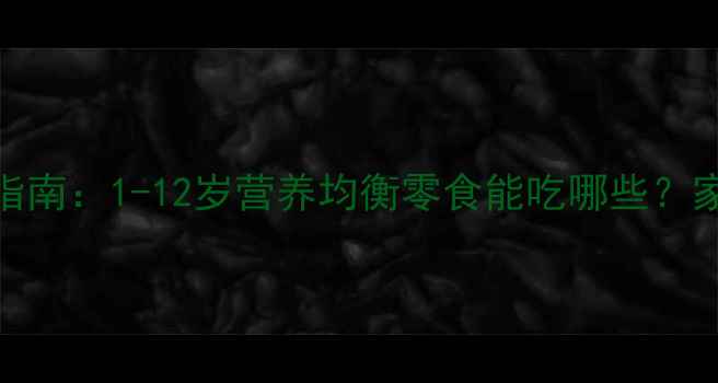 图片 儿童健康零食权威指南：1-12岁营养均衡零食能吃哪些？家长必读清单来了！