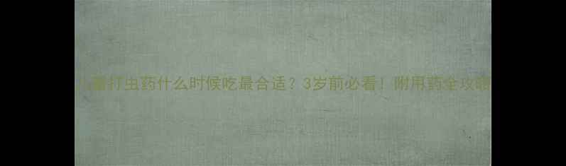 图片 儿童打虫药什么时候吃最合适？3岁前必看！附用药全攻略