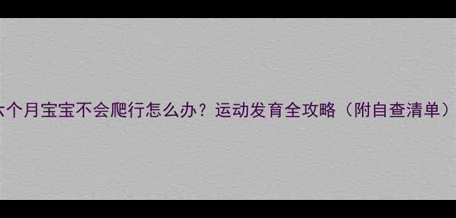 图片 六个月宝宝不会爬行怎么办？运动发育全攻略（附自查清单）1