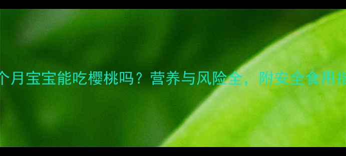 图片 六个月宝宝能吃樱桃吗？营养与风险全，附安全食用指南