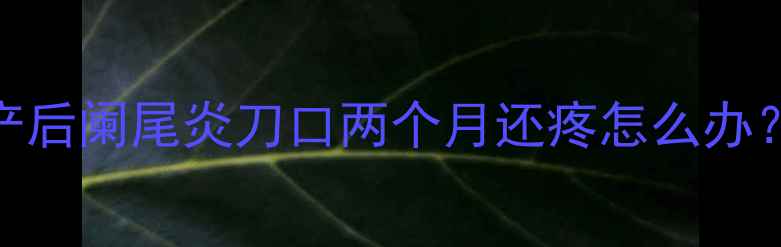图片 哺乳期妈妈必看！产后阑尾炎刀口两个月还疼怎么办？附术后护理全攻略
