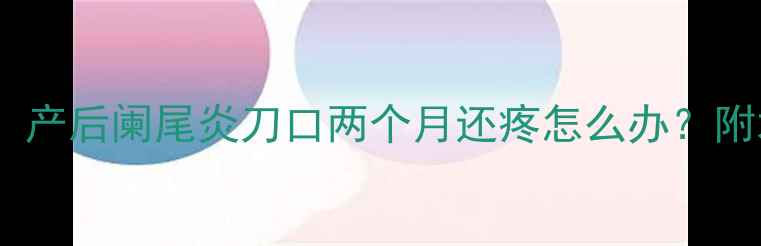 图片 哺乳期妈妈必看！产后阑尾炎刀口两个月还疼怎么办？附术后护理全攻略1