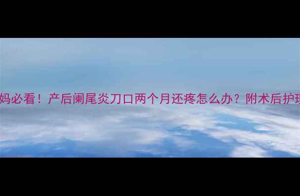 图片 哺乳期妈妈必看！产后阑尾炎刀口两个月还疼怎么办？附术后护理全攻略2