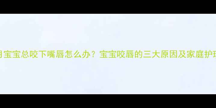 图片 四个月宝宝总咬下嘴唇怎么办？宝宝咬唇的三大原因及家庭护理指南