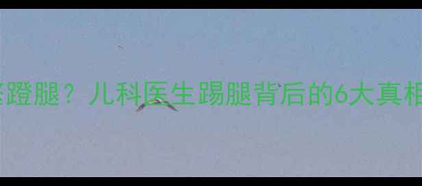 图片 四个月宝宝频繁蹬腿？儿科医生踢腿背后的6大真相+科学护理指南