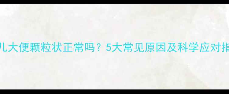 图片 婴儿大便颗粒状正常吗？5大常见原因及科学应对指南