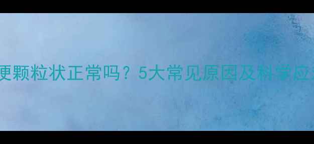 图片 婴儿大便颗粒状正常吗？5大常见原因及科学应对指南2