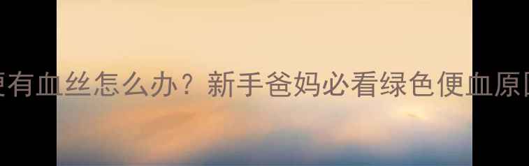 图片 婴儿绿色大便有血丝怎么办？新手爸妈必看绿色便血原因与应对指南