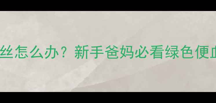 图片 婴儿绿色大便有血丝怎么办？新手爸妈必看绿色便血原因与应对指南1