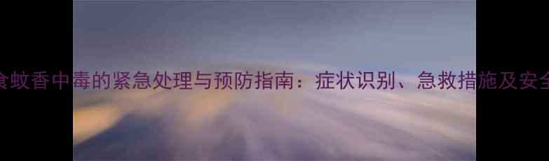 图片 婴儿误食蚊香中毒的紧急处理与预防指南：症状识别、急救措施及安全防护全