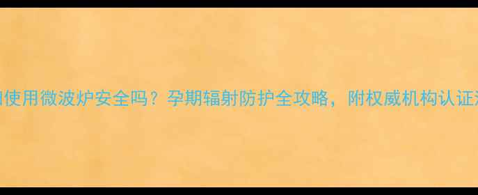 图片 孕妇使用微波炉安全吗？孕期辐射防护全攻略，附权威机构认证清单