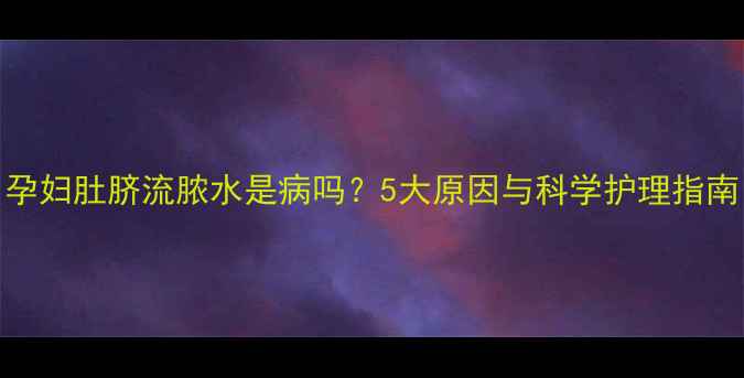 图片 孕妇肚脐流脓水是病吗？5大原因与科学护理指南