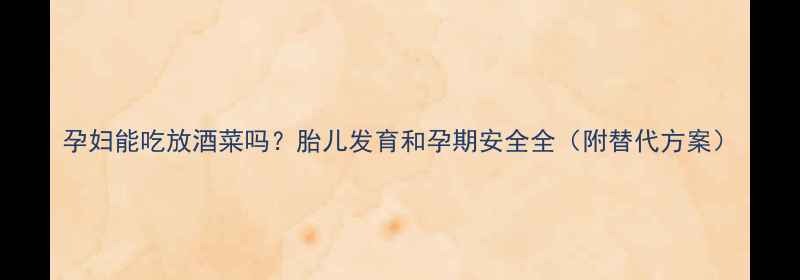图片 孕妇能吃放酒菜吗？胎儿发育和孕期安全全（附替代方案）