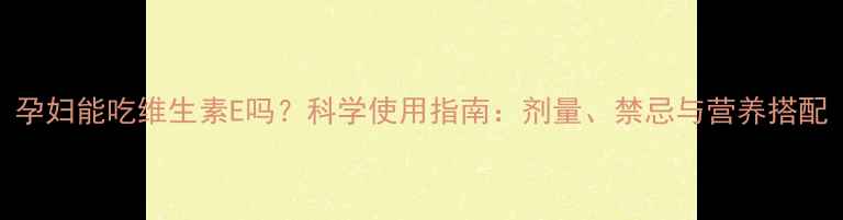 图片 孕妇能吃维生素E吗？科学使用指南：剂量、禁忌与营养搭配