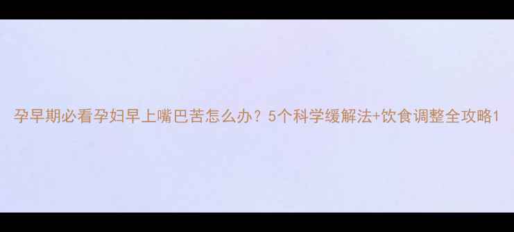 图片 孕早期必看孕妇早上嘴巴苦怎么办？5个科学缓解法+饮食调整全攻略1
