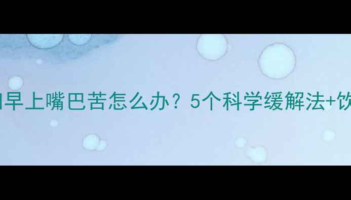 图片 孕早期必看孕妇早上嘴巴苦怎么办？5个科学缓解法+饮食调整全攻略2