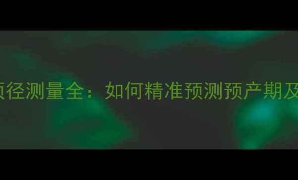 图片 孕晚期必看！双顶径测量全：如何精准预测预产期及胎儿发育状态？2