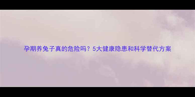 图片 孕期养兔子真的危险吗？5大健康隐患和科学替代方案