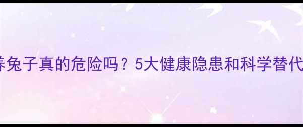 图片 孕期养兔子真的危险吗？5大健康隐患和科学替代方案2