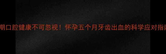图片 孕期口腔健康不可忽视！怀孕五个月牙齿出血的科学应对指南2