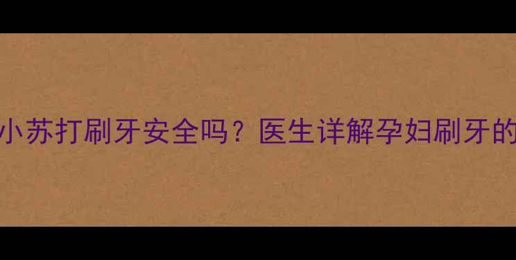 图片 孕期口腔护理必看！小苏打刷牙安全吗？医生详解孕妇刷牙的正确方法与注意事项