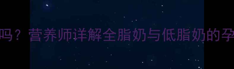 图片 孕期喝全脂牛奶有好处吗？营养师详解全脂奶与低脂奶的孕期选择与科学饮奶指南