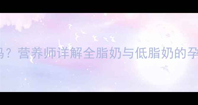 图片 孕期喝全脂牛奶有好处吗？营养师详解全脂奶与低脂奶的孕期选择与科学饮奶指南1