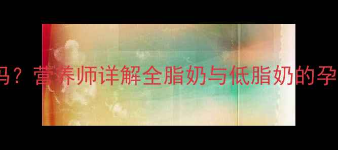 图片 孕期喝全脂牛奶有好处吗？营养师详解全脂奶与低脂奶的孕期选择与科学饮奶指南2