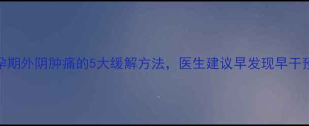 图片 孕期外阴肿痛的5大缓解方法，医生建议早发现早干预