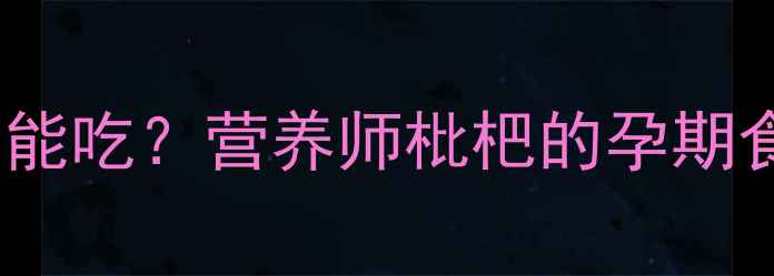 图片 孕期必看！枇杷能不能吃？营养师枇杷的孕期食用指南（附食谱）1