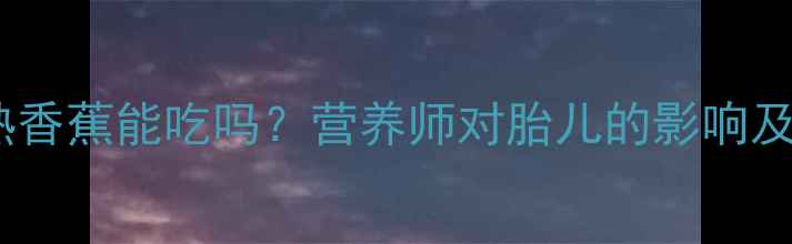 图片 孕期必看！煮熟香蕉能吃吗？营养师对胎儿的影响及正确吃法🍌✨2