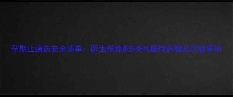 图片 孕期止痛药安全清单：医生推荐的5类可服用药物及注意事项
