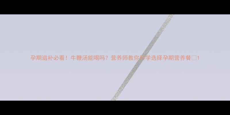 图片 孕期滋补必看！牛鞭汤能喝吗？营养师教你科学选择孕期营养餐🥣1