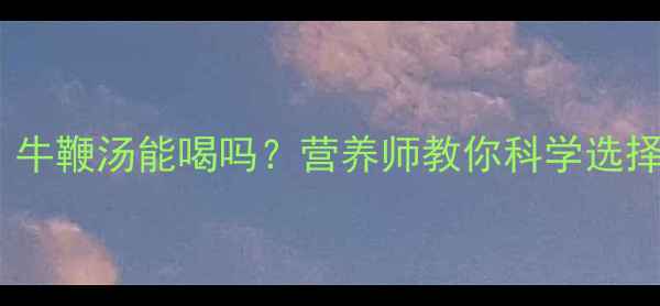 图片 孕期滋补必看！牛鞭汤能喝吗？营养师教你科学选择孕期营养餐🥣2