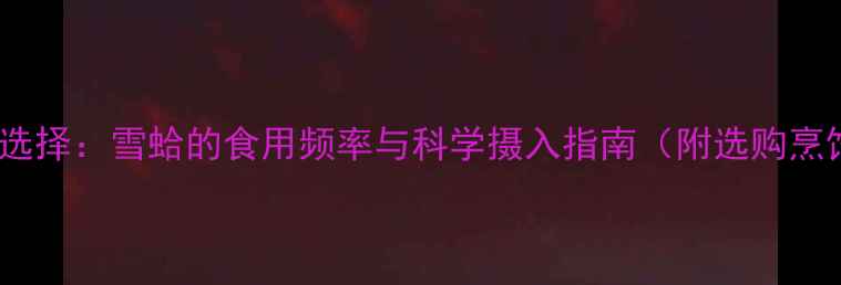 图片 孕期滋补新选择：雪蛤的食用频率与科学摄入指南（附选购烹饪全攻略）2