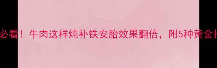 图片 孕期营养必看！牛肉这样炖补铁安胎效果翻倍，附5种黄金搭配食谱1