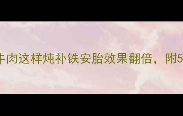 图片 孕期营养必看！牛肉这样炖补铁安胎效果翻倍，附5种黄金搭配食谱2