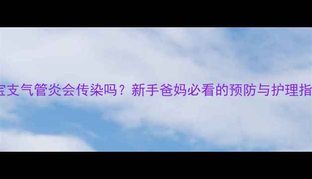 图片 宝宝支气管炎会传染吗？新手爸妈必看的预防与护理指南1