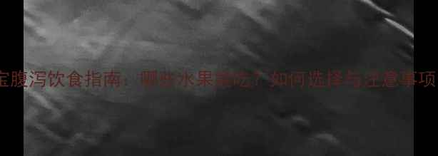 图片 宝宝腹泻饮食指南：哪些水果能吃？如何选择与注意事项全1