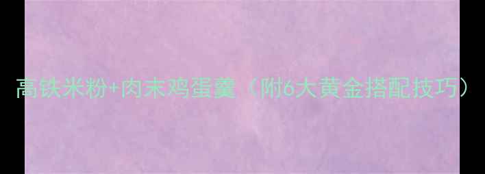 图片 宝宝辅食进阶指南：高铁米粉+肉末鸡蛋羹（附6大黄金搭配技巧）｜辅食添加期必看1