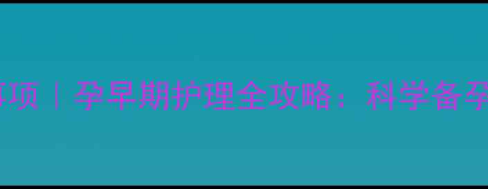 图片 怀孕一个月注意事项｜孕早期护理全攻略：科学备孕必读的5大关键点
