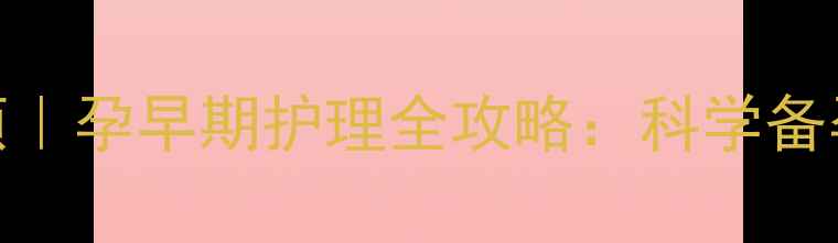 图片 怀孕一个月注意事项｜孕早期护理全攻略：科学备孕必读的5大关键点1